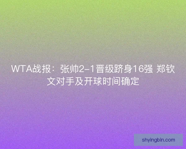 WTA战报：张帅2-1晋级跻身16强 郑钦文对手及开球时间确定