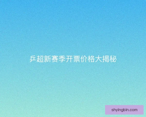 乒超新赛季开票价格大揭秘 乒超新赛季开票价格大揭秘