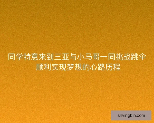 同学特意来到三亚与小马哥一同挑战跳伞 顺利实现梦想的心路历程