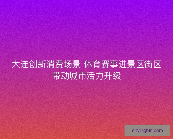大连创新消费场景 体育赛事进景区街区带动城市活力升级