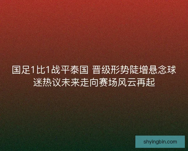 国足1比1战平泰国 晋级形势陡增悬念球迷热议未来走向赛场风云再起