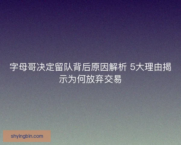 字母哥决定留队背后原因解析 5大理由揭示为何放弃交易