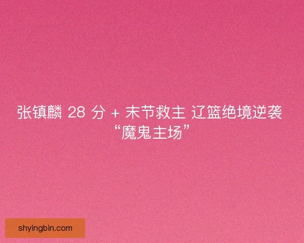 张镇麟 28 分 + 末节救主 辽篮绝境逆袭 “魔鬼主场”