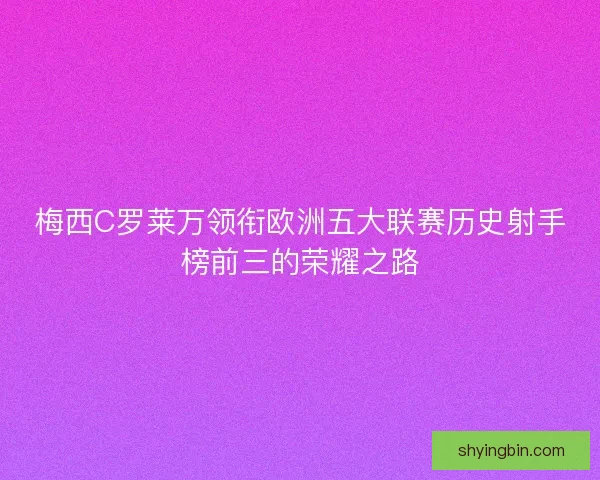梅西C罗莱万领衔欧洲五大联赛历史射手榜前三的荣耀之路
