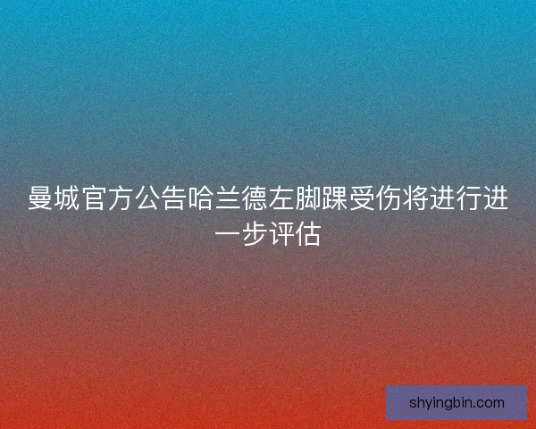 曼城官方公告哈兰德左脚踝受伤将进行进一步评估