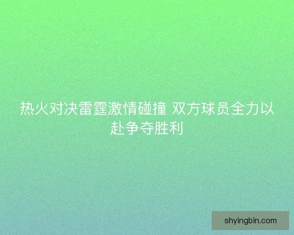 热火对决雷霆激情碰撞 双方球员全力以赴争夺胜利