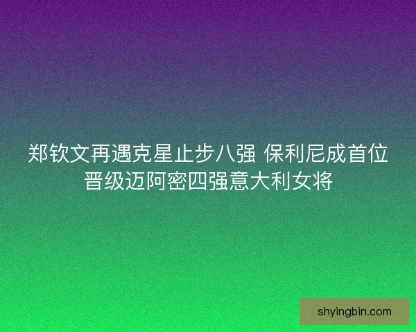 郑钦文再遇克星止步八强 保利尼成首位晋级迈阿密四强意大利女将