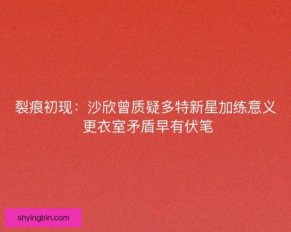 裂痕初现：沙欣曾质疑多特新星加练意义 更衣室矛盾早有伏笔