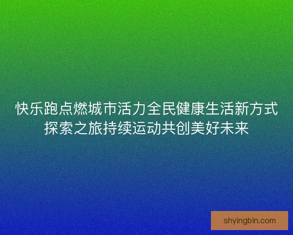 快乐跑点燃城市活力全民健康生活新方式探索之旅持续运动共创美好未来
