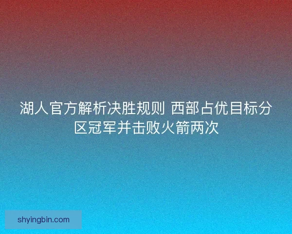 湖人官方解析决胜规则 西部占优目标分区冠军并击败火箭两次 湖人官方解析决胜规则 西部占优目标分区冠军并击败火箭两次