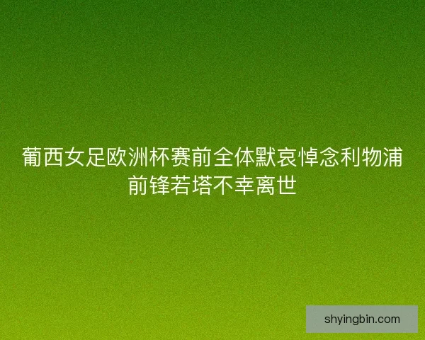 葡西女足欧洲杯赛前全体默哀悼念利物浦前锋若塔不幸离世