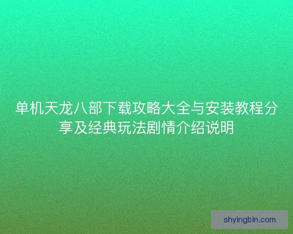 单机天龙八部下载攻略大全与安装教程分享及经典玩法剧情介绍说明