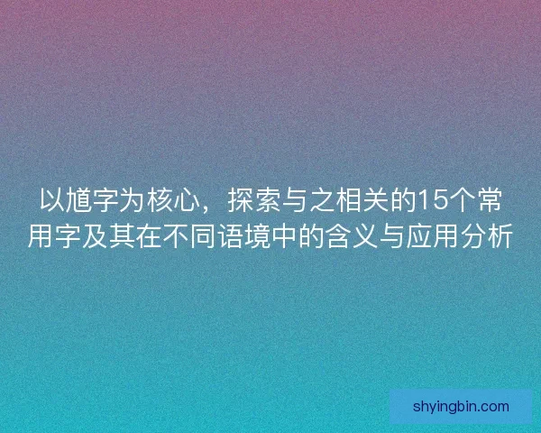 以馗字为核心，探索与之相关的15个常用字及其在不同语境中的含义与应用分析
