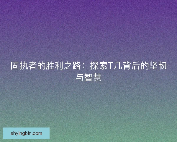 固执者的胜利之路：探索T几背后的坚韧与智慧