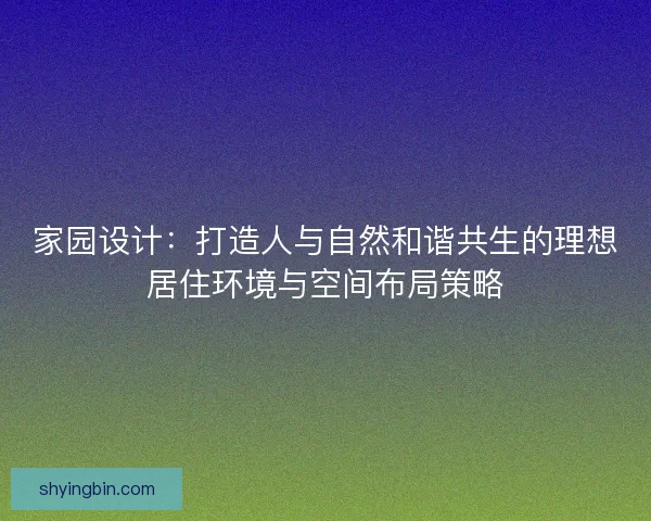 家园设计：打造人与自然和谐共生的理想居住环境与空间布局策略