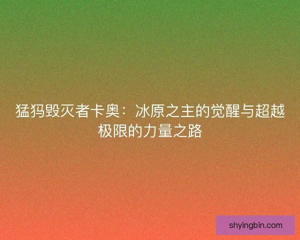 猛犸毁灭者卡奥：冰原之主的觉醒与超越极限的力量之路