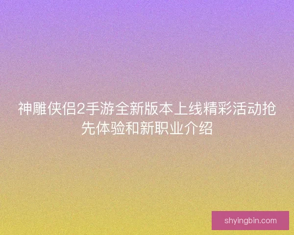 神雕侠侣2手游全新版本上线精彩活动抢先体验和新职业介绍