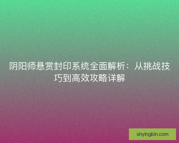阴阳师悬赏封印系统全面解析：从挑战技巧到高效攻略详解