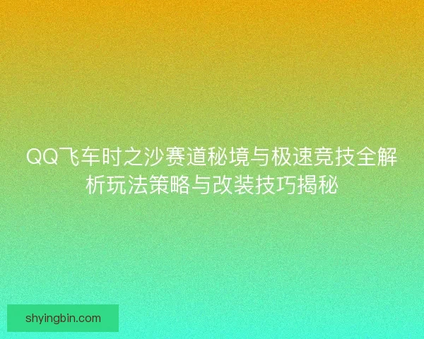 QQ飞车时之沙赛道秘境与极速竞技全解析玩法策略与改装技巧揭秘