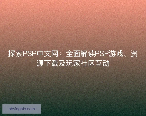 探索PSP中文网：全面解读PSP游戏、资源下载及玩家社区互动