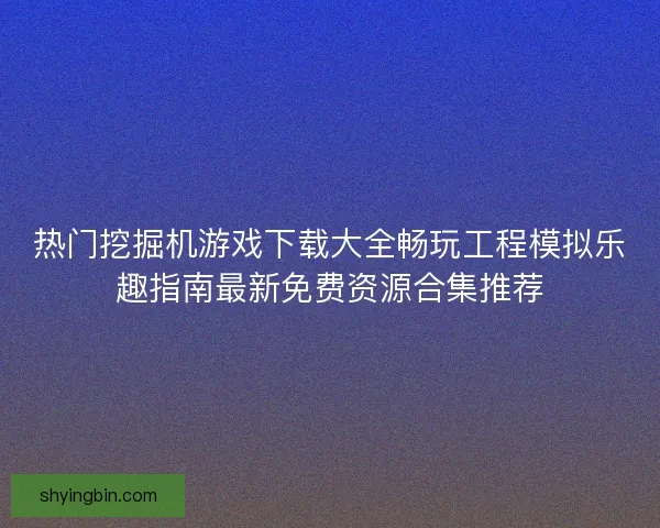 热门挖掘机游戏下载大全畅玩工程模拟乐趣指南最新免费资源合集推荐 热门挖掘机游戏下载大全畅玩工程模拟乐趣指南最新免费资源合集推荐