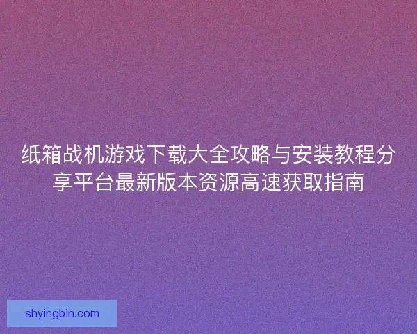 纸箱战机游戏下载大全攻略与安装教程分享平台最新版本资源高速获取指南