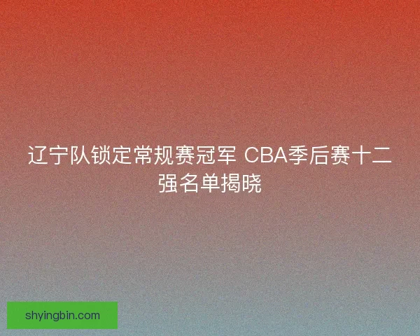 辽宁队锁定常规赛冠军 CBA季后赛十二强名单揭晓