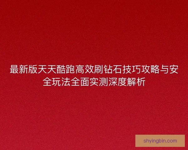 最新版天天酷跑高效刷钻石技巧攻略与安全玩法全面实测深度解析