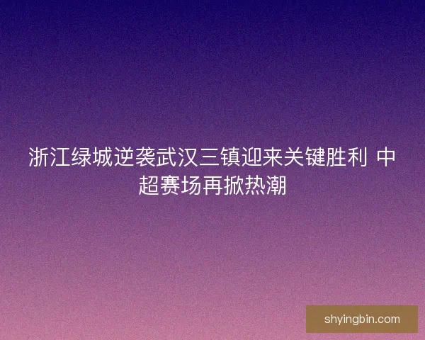 浙江绿城逆袭武汉三镇迎来关键胜利 中超赛场再掀热潮