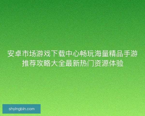 安卓市场游戏下载中心畅玩海量精品手游推荐攻略大全最新热门资源体验 安卓市场游戏下载中心畅玩海量精品手游推荐攻略大全最新热门资源体验