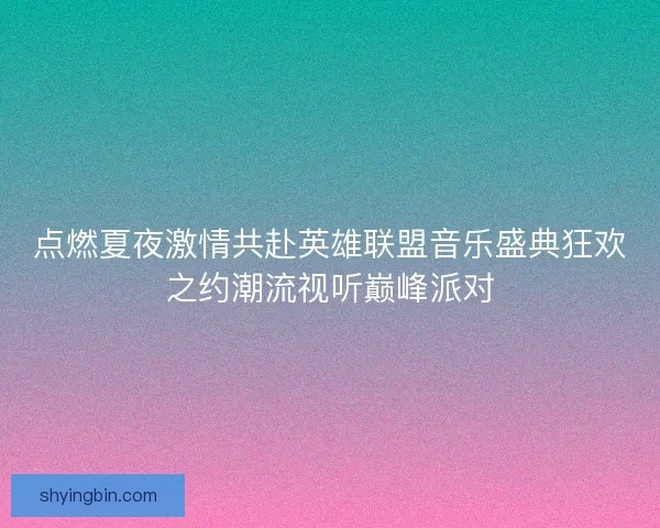 点燃夏夜激情共赴英雄联盟音乐盛典狂欢之约潮流视听巅峰派对 点燃夏夜激情共赴英雄联盟音乐盛典狂欢之约潮流视听巅峰派对
