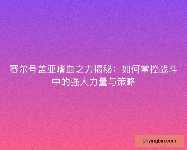 赛尔号盖亚嗜血之力揭秘:如何掌控战斗中的强大力量与策略 赛尔号盖亚嗜血之力揭秘:如何掌控战斗中的强大力量与策略