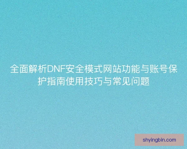 全面解析DNF安全模式网站功能与账号保护指南使用技巧与常见问题