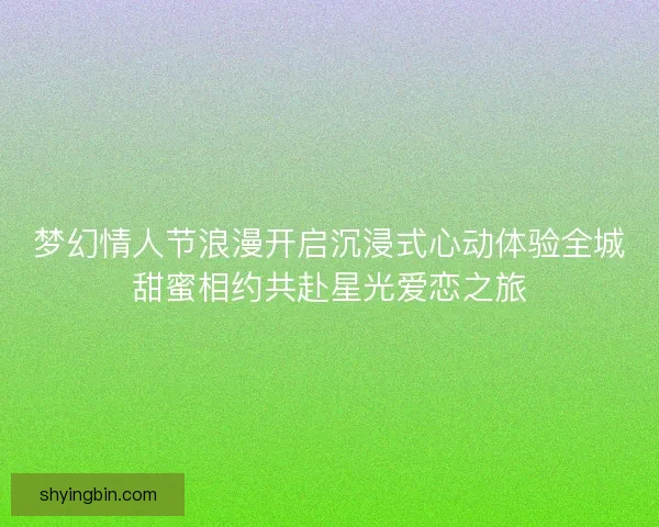 梦幻情人节浪漫开启沉浸式心动体验全城甜蜜相约共赴星光爱恋之旅