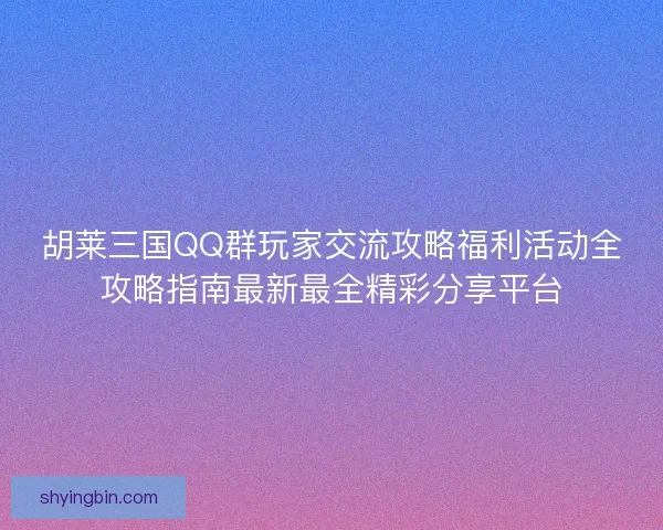 胡莱三国QQ群玩家交流攻略福利活动全攻略指南最新最全精彩分享平台
