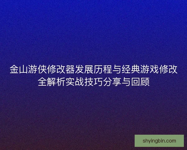 金山游侠修改器发展历程与经典游戏修改全解析实战技巧分享与回顾
