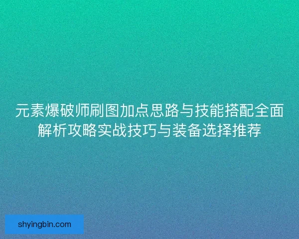 元素爆破师刷图加点思路与技能搭配全面解析攻略实战技巧与装备选择推荐