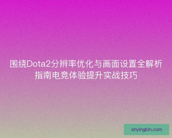 围绕Dota2分辨率优化与画面设置全解析指南电竞体验提升实战技巧