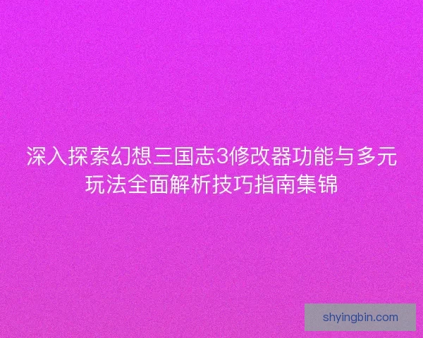 深入探索幻想三国志3修改器功能与多元玩法全面解析技巧指南集锦