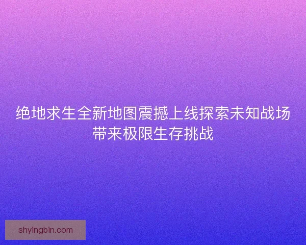 绝地求生全新地图震撼上线探索未知战场带来极限生存挑战 绝地求生全新地图震撼上线探索未知战场带来极限生存挑战