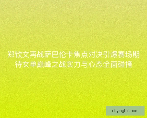 郑钦文再战萨巴伦卡焦点对决引爆赛场期待女单巅峰之战实力与心态全面碰撞