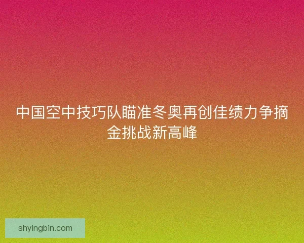 中国空中技巧队瞄准冬奥再创佳绩力争摘金挑战新高峰 中国空中技巧队瞄准冬奥再创佳绩力争摘金挑战新高峰