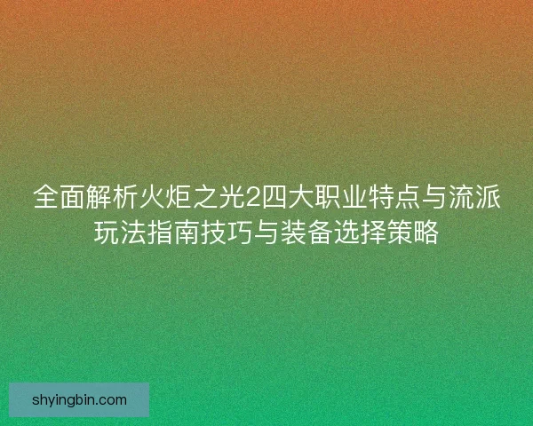 全面解析火炬之光2四大职业特点与流派玩法指南技巧与装备选择策略