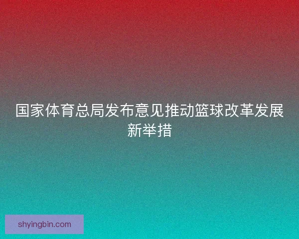 国家体育总局发布意见推动篮球改革发展新举措 国家体育总局发布意见推动篮球改革发展新举措