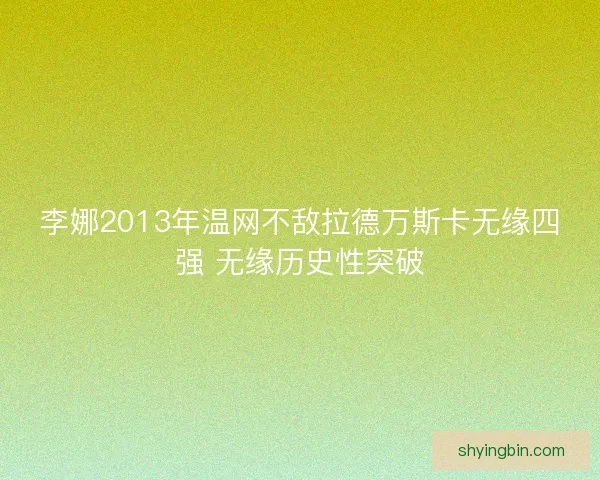 李娜2013年温网不敌拉德万斯卡无缘四强 无缘历史性突破 李娜2013年温网不敌拉德万斯卡无缘四强 无缘历史性突破