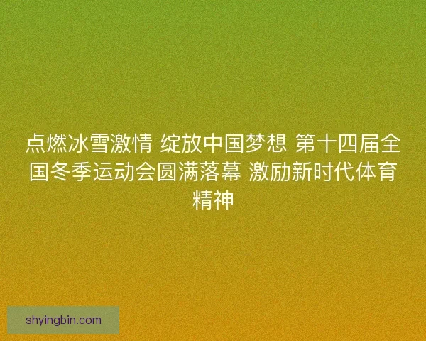 点燃冰雪激情 绽放中国梦想 第十四届全国冬季运动会圆满落幕 激励新时代体育精神 点燃冰雪激情 绽放中国梦想 第十四届全国冬季运动会圆满落幕 激励新时代体育精神