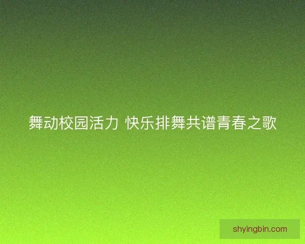 舞动校园活力 快乐排舞共谱青春之歌 舞动校园活力 快乐排舞共谱青春之歌