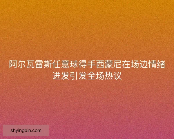 阿尔瓦雷斯任意球得手西蒙尼在场边情绪迸发引发全场热议 阿尔瓦雷斯任意球得手西蒙尼在场边情绪迸发引发全场热议