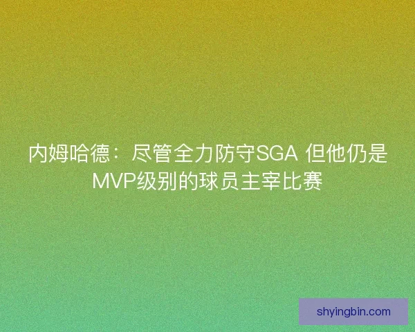 内姆哈德:尽管全力防守SGA 但他仍是MVP级别的球员主宰比赛 内姆哈德:尽管全力防守SGA 但他仍是MVP级别的球员主宰比赛