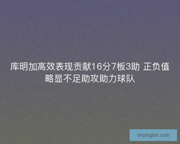 库明加高效表现贡献16分7板3助 正负值略显不足助攻助力球队